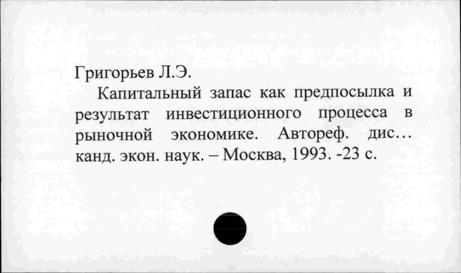 ﻿Григорьев Л.Э.
Капитальный запас как предпосылка и результат инвестиционного процесса в рыночной экономике. Автореф. дис... канд. экон. наук. - Москва, 1993. -23 с.